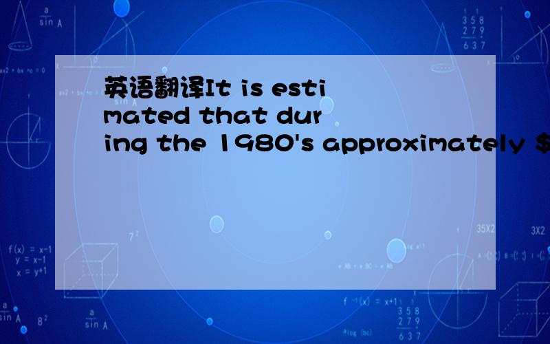 英语翻译It is estimated that during the 1980's approximately $50