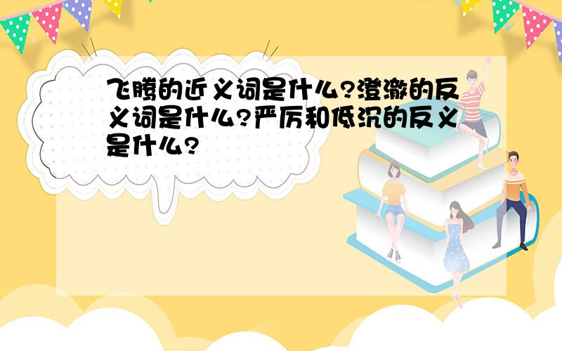 飞腾的近义词是什么?澄澈的反义词是什么?严厉和低沉的反义是什么?