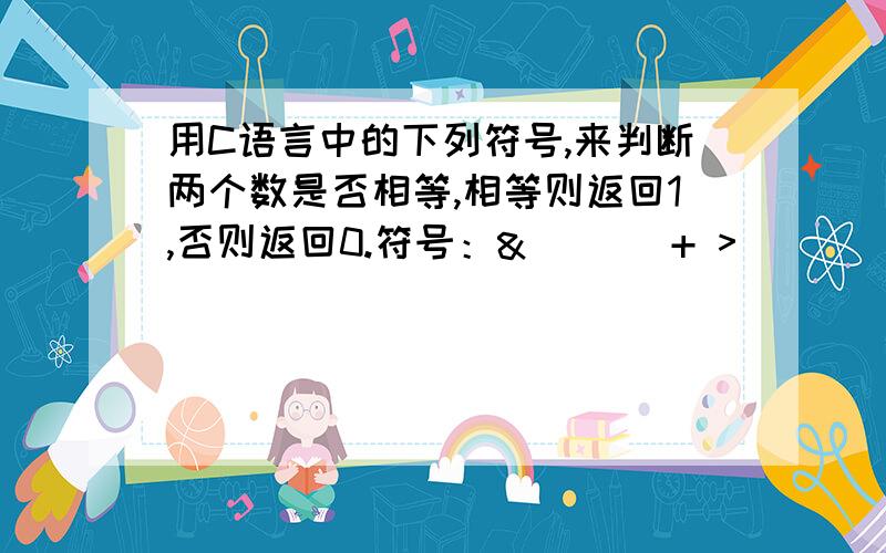 用C语言中的下列符号,来判断两个数是否相等,相等则返回1,否则返回0.符号：& ^ | + >