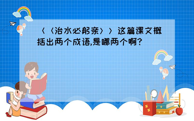 ＜＜治水必躬亲＞＞这篇课文概括出两个成语,是哪两个啊?