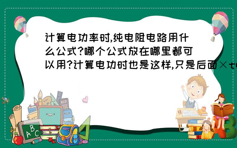 计算电功率时,纯电阻电路用什么公式?哪个公式放在哪里都可以用?计算电功时也是这样,只是后面×t吧?