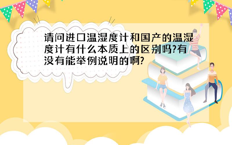 请问进口温湿度计和国产的温湿度计有什么本质上的区别吗?有没有能举例说明的啊?