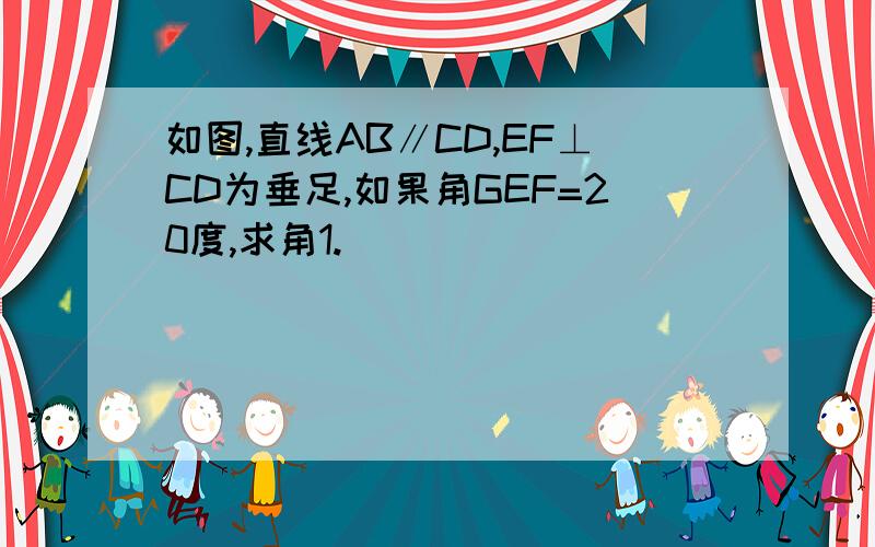 如图,直线AB∥CD,EF⊥CD为垂足,如果角GEF=20度,求角1.