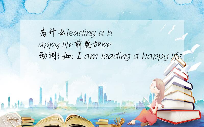 为什么leading a happy life前要加be动词?如：I am leading a happy life.