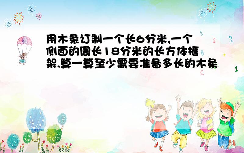 用木条订制一个长6分米,一个侧面的周长18分米的长方体框架,算一算至少需要准备多长的木条