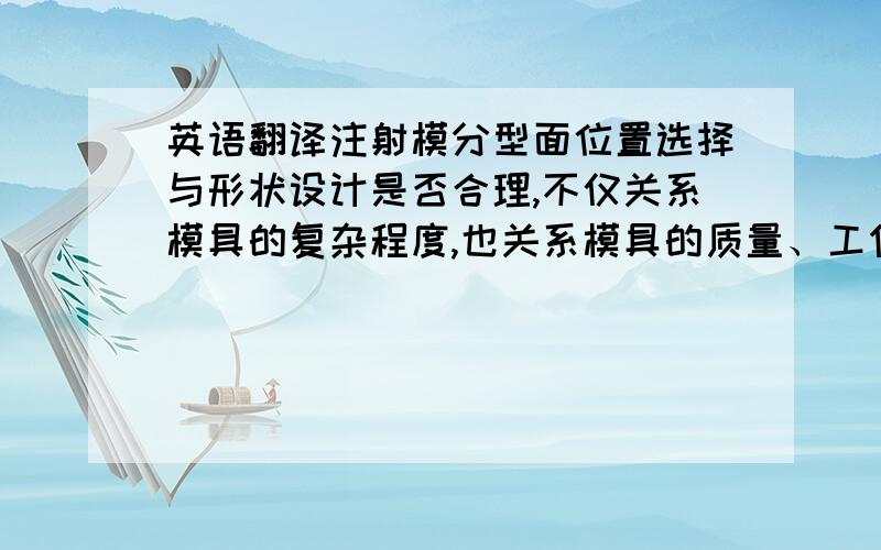 英语翻译注射模分型面位置选择与形状设计是否合理,不仅关系模具的复杂程度,也关系模具的质量、工作状态和操作方便程度,因此分