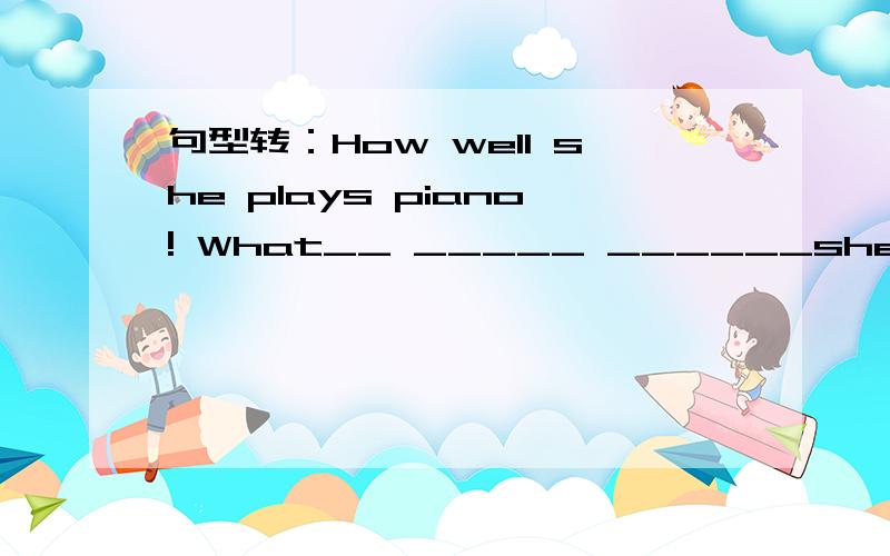 句型转：How well she plays piano! What__ _____ ______she is!