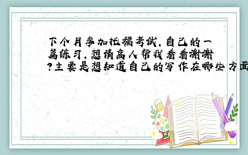 下个月参加托福考试,自己的一篇练习,想请高人帮我看看谢谢?主要是想知道自己的写作在哪些方面不足!