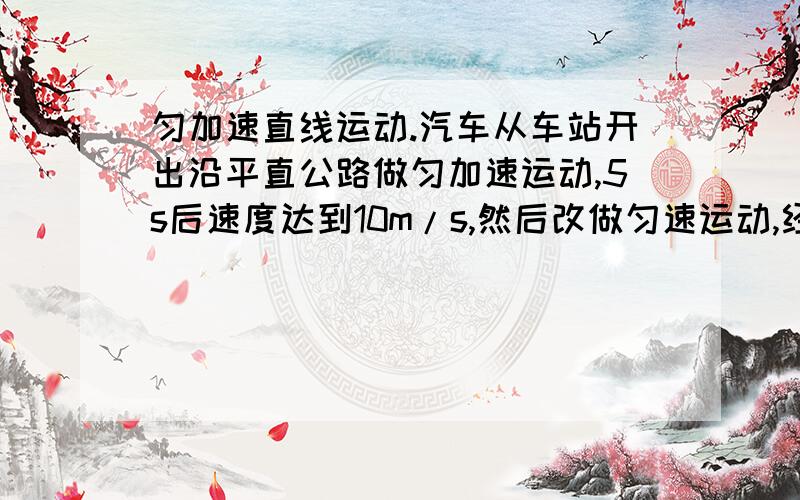 匀加速直线运动.汽车从车站开出沿平直公路做匀加速运动,5s后速度达到10m/s,然后改做匀速运动,经2min最后刹车滑行