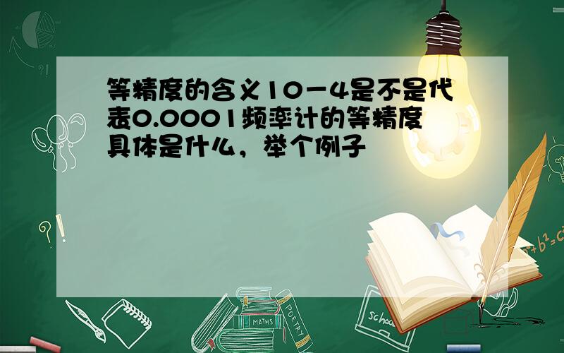 等精度的含义10－4是不是代表0.0001频率计的等精度具体是什么，举个例子