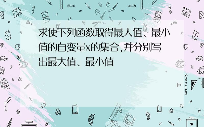 求使下列函数取得最大值、最小值的自变量x的集合,并分别写出最大值、最小值