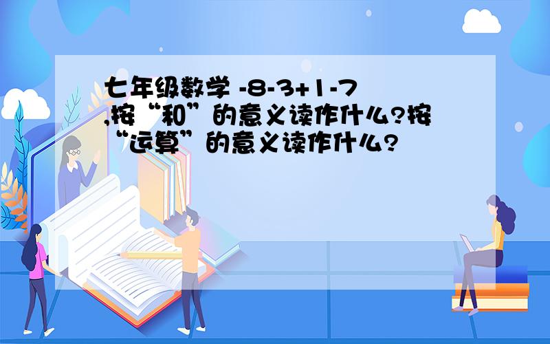 七年级数学 -8-3+1-7,按“和”的意义读作什么?按“运算”的意义读作什么?