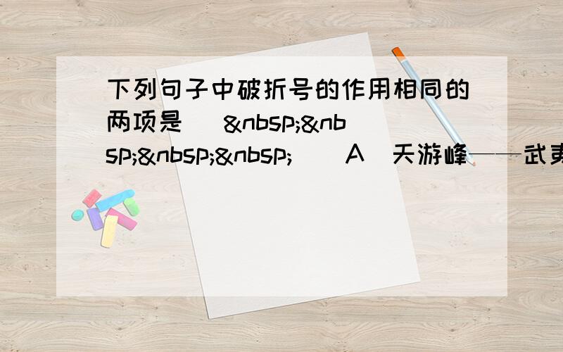 下列句子中破折号的作用相同的两项是 [     ] A．天游峰——武夷山第一险峰