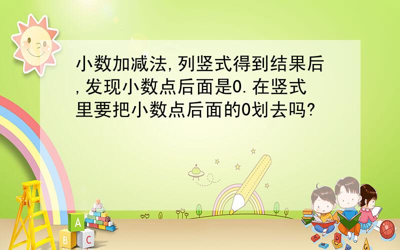 小数加减法,列竖式得到结果后,发现小数点后面是0.在竖式里要把小数点后面的0划去吗?