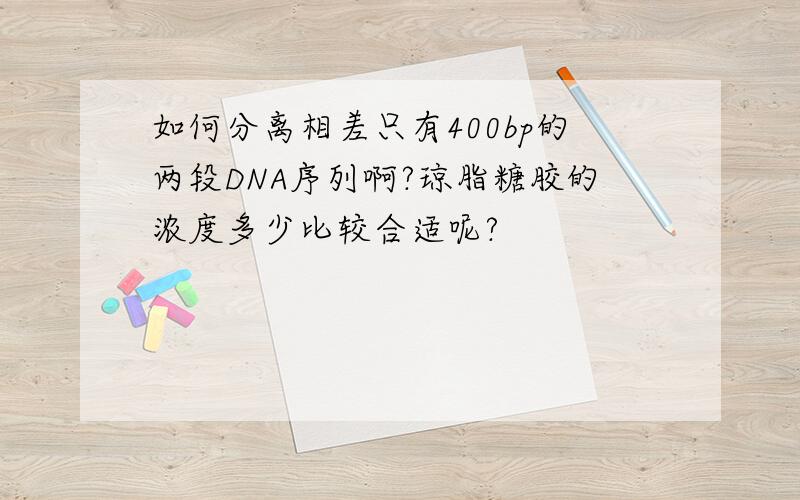 如何分离相差只有400bp的两段DNA序列啊?琼脂糖胶的浓度多少比较合适呢?