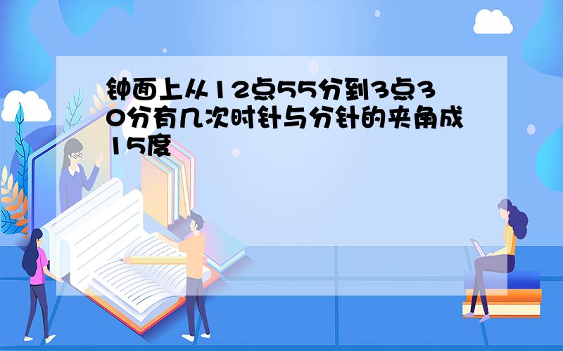 钟面上从12点55分到3点30分有几次时针与分针的夹角成15度