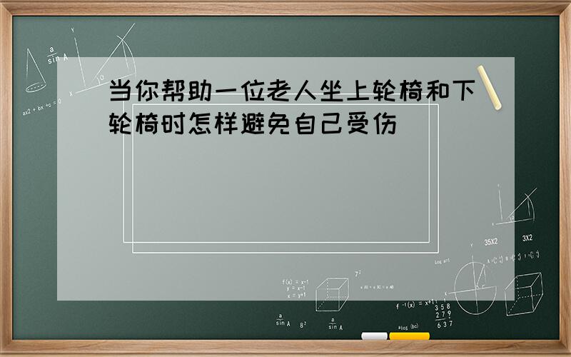 当你帮助一位老人坐上轮椅和下轮椅时怎样避免自己受伤