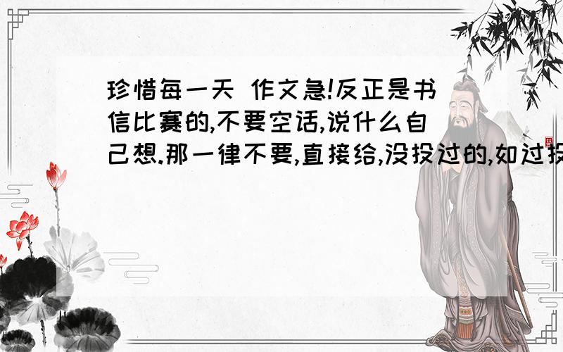 珍惜每一天 作文急!反正是书信比赛的,不要空话,说什么自己想.那一律不要,直接给,没投过的,如过投过的那一律不给分.