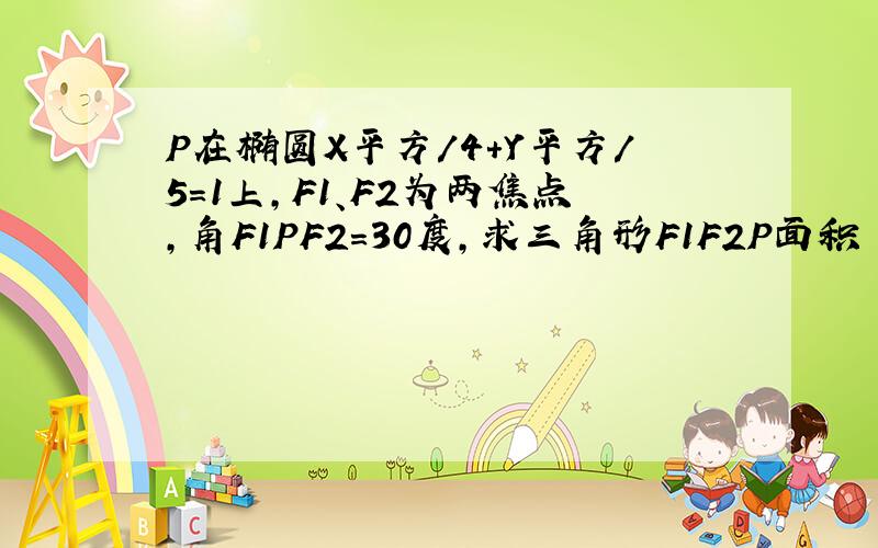 P在椭圆X平方/4+Y平方／5=1上,F1、F2为两焦点,角F1PF2=30度,求三角形F1F2P面积