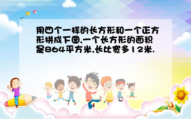 用四个一样的长方形和一个正方形拼成下图,一个长方形的面积是864平方米,长比宽多12米.