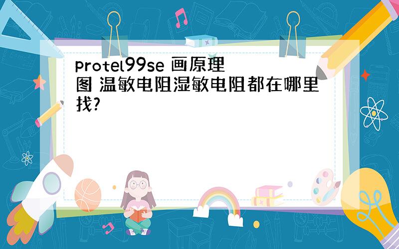 protel99se 画原理图 温敏电阻湿敏电阻都在哪里找?