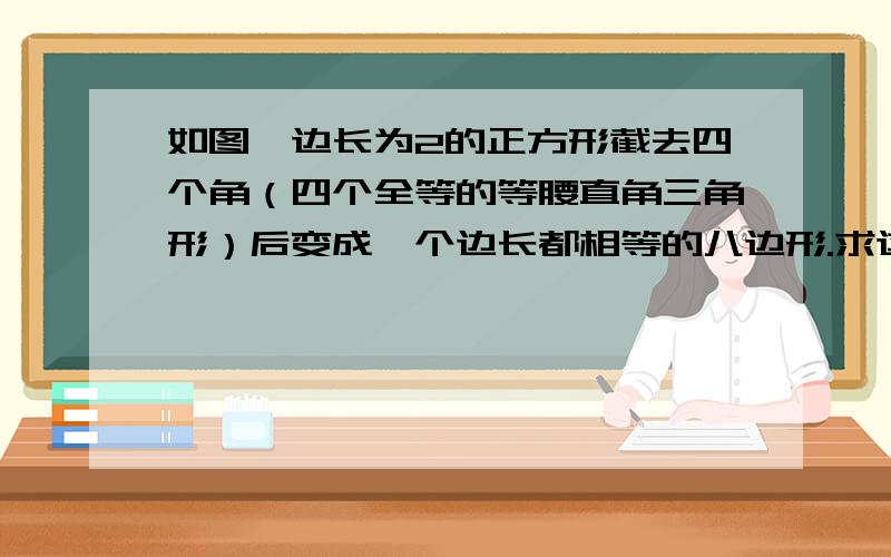 如图,边长为2的正方形截去四个角（四个全等的等腰直角三角形）后变成一个边长都相等的八边形.求这个八边