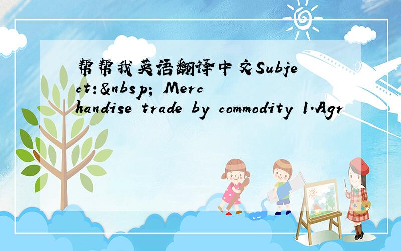 帮帮我英语翻译中文Subject:  Merchandise trade by commodity 1.Agr