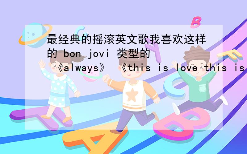 最经典的摇滚英文歌我喜欢这样的 bon jovi 类型的 《always》 《this is love this is