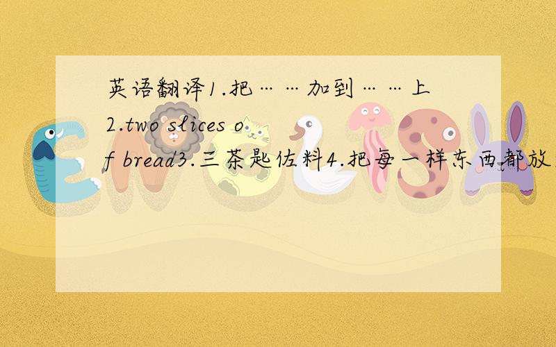 英语翻译1.把……加到……上2.two slices of bread3.三茶匙佐料4.把每一样东西都放进果汁机里5.一