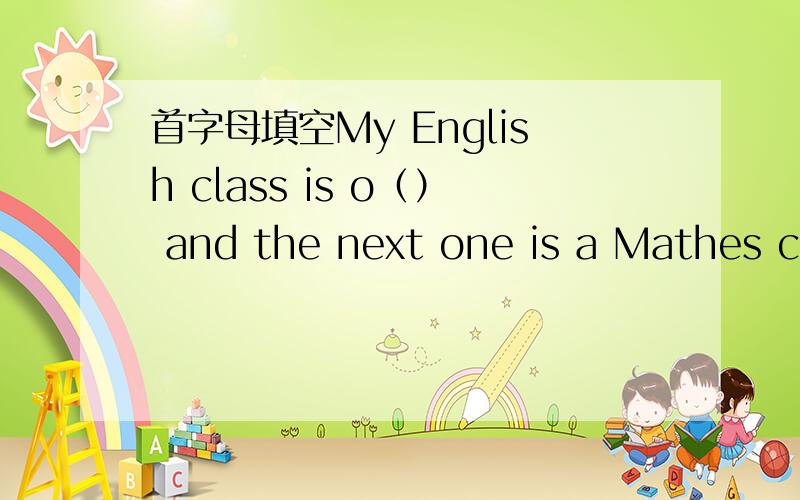 首字母填空My English class is o（） and the next one is a Mathes cl