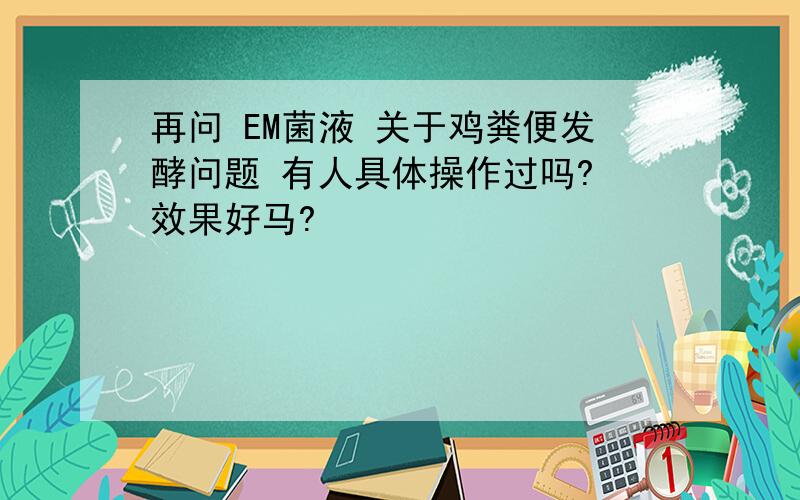 再问 EM菌液 关于鸡粪便发酵问题 有人具体操作过吗? 效果好马?