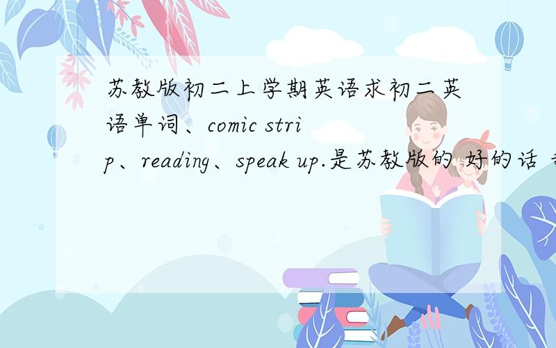 苏教版初二上学期英语求初二英语单词、comic strip、reading、speak up.是苏教版的 好的话 我会加