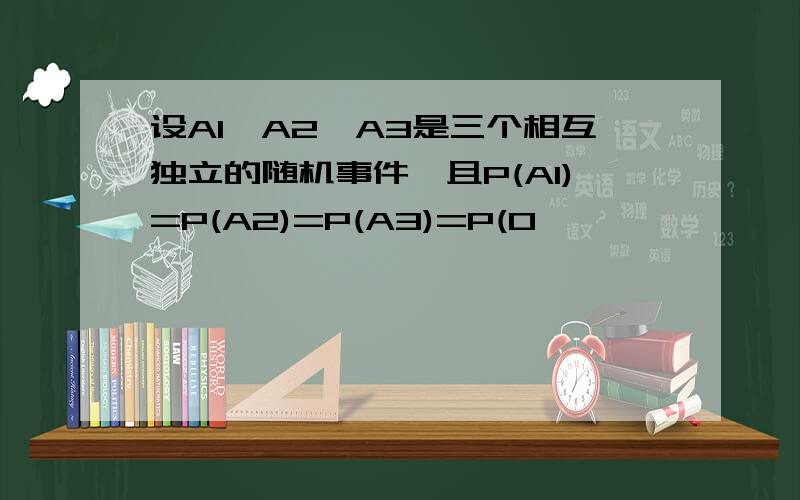 设A1,A2,A3是三个相互独立的随机事件,且P(A1)=P(A2)=P(A3)=P(0