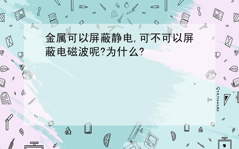 金属可以屏蔽静电,可不可以屏蔽电磁波呢?为什么?