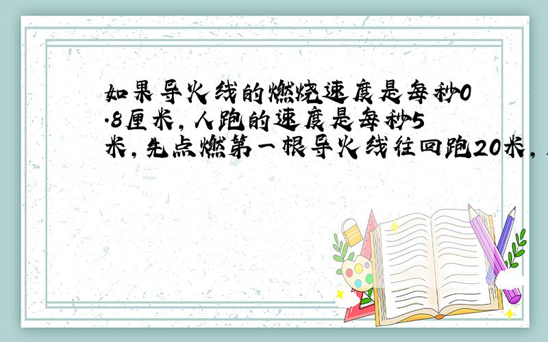 如果导火线的燃烧速度是每秒0.8厘米，人跑的速度是每秒5米，先点燃第一根导火线往回跑20米，用1秒钟点燃第二根导火线，再