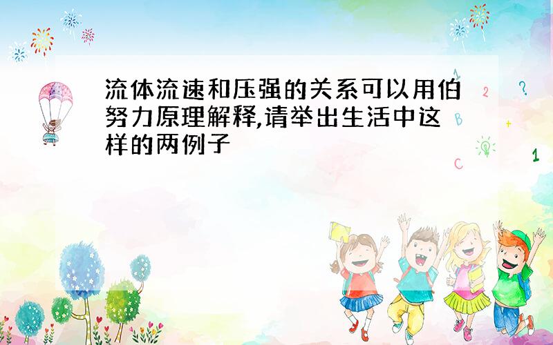 流体流速和压强的关系可以用伯努力原理解释,请举出生活中这样的两例子