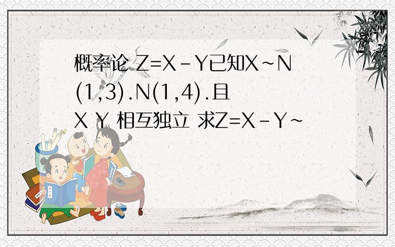 概率论 Z=X-Y已知X~N(1,3).N(1,4).且X Y 相互独立 求Z=X-Y~