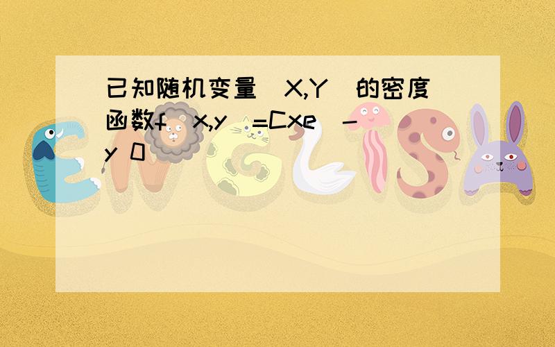 已知随机变量(X,Y)的密度函数f(x,y)=Cxe^-y 0