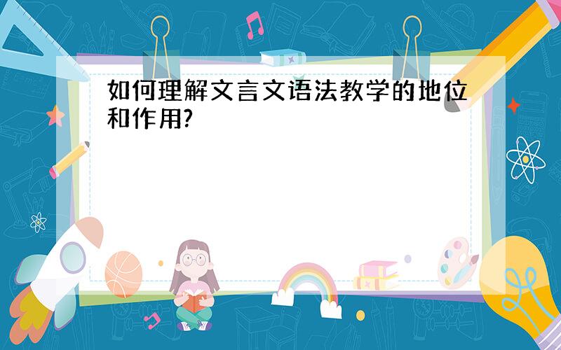 如何理解文言文语法教学的地位和作用?