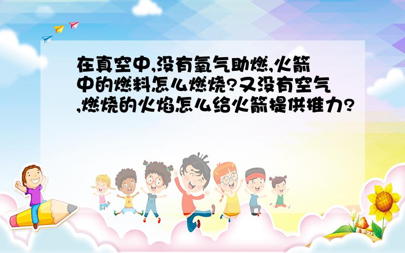 在真空中,没有氧气助燃,火箭中的燃料怎么燃烧?又没有空气,燃烧的火焰怎么给火箭提供推力?