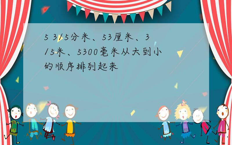 5 3/5分米、53厘米、3/5米、5300毫米从大到小的顺序排列起来