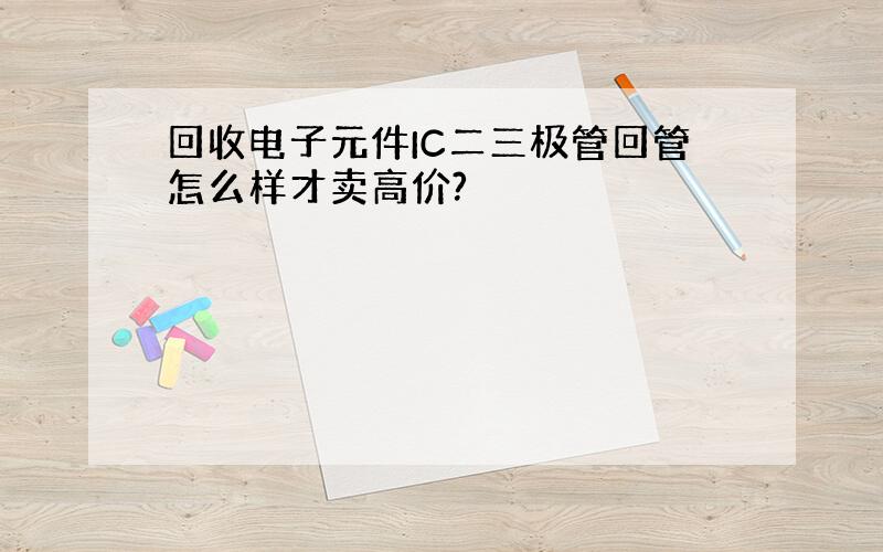 回收电子元件IC二三极管回管怎么样才卖高价?