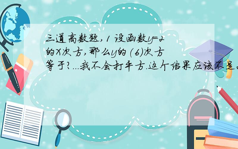 三道高数题,1 设函数y=2的X次方,那么y的(6)次方等于?...我不会打平方.这个结果应该不是2的6X次方吧?2 当