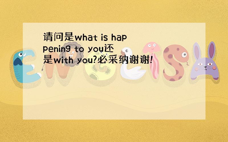 请问是what is happening to you还是with you?必采纳谢谢!