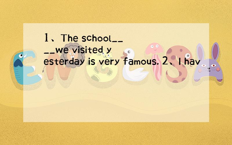 1、The school____we visited yesterday is very famous. 2、I hav