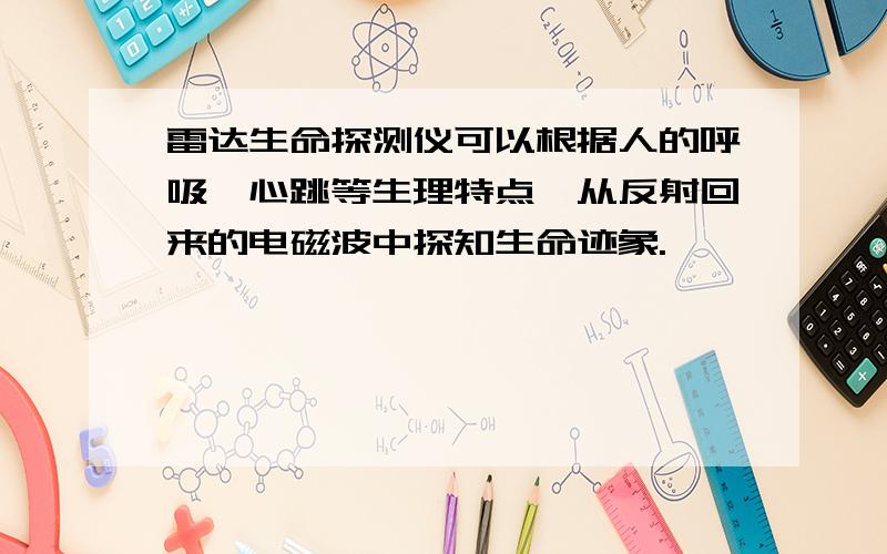 雷达生命探测仪可以根据人的呼吸、心跳等生理特点,从反射回来的电磁波中探知生命迹象.