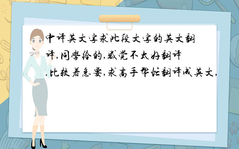 中译英文字求此段文字的英文翻译,同学给的,感觉不太好翻译.比较着急要,求高手帮忙翻译成英文,