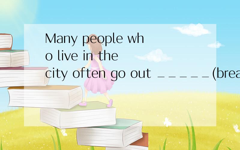 Many people who live in the city often go out _____(breathe)