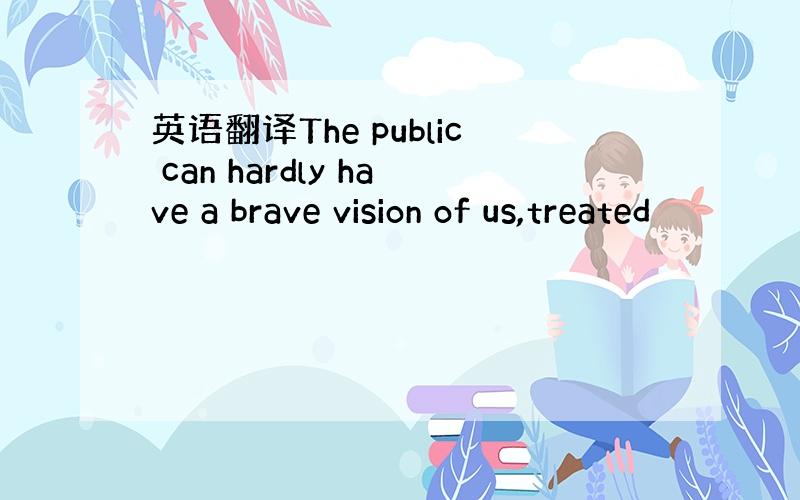 英语翻译The public can hardly have a brave vision of us,treated