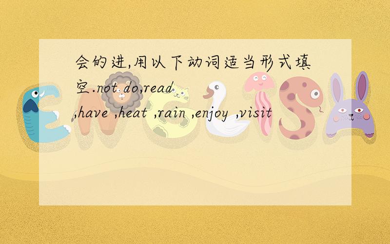 会的进,用以下动词适当形式填空.not do,read ,have ,heat ,rain ,enjoy ,visit